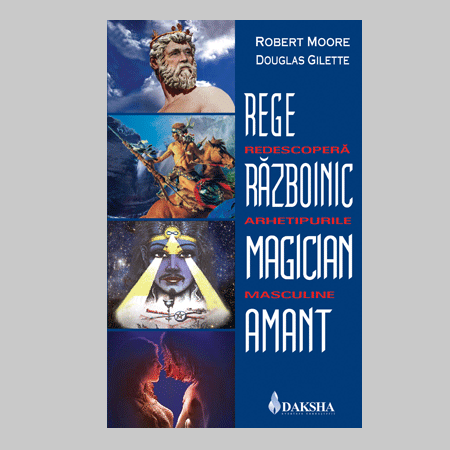 Rege, Razboinic, Magician, Amant. Redescopera arhetipurile masculine  de Robert MOORE miracol.ro